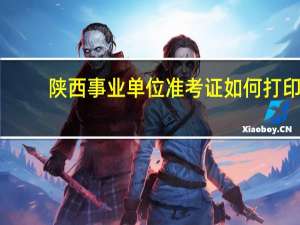陕西事业单位准考证如何打印