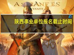 陕西事业单位报名截止时间