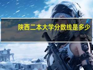 陕西二本大学分数线是多少