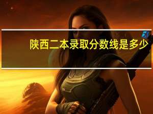 陕西二本录取分数线是多少