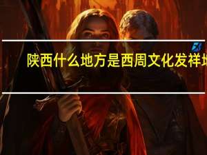 陕西什么地方是西周文化发祥地