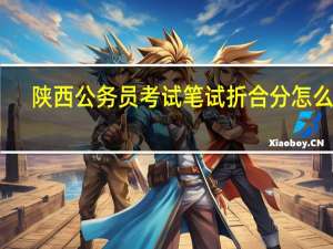 陕西公务员考试笔试折合分怎么算