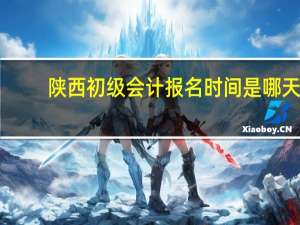 陕西初级会计报名时间是哪天