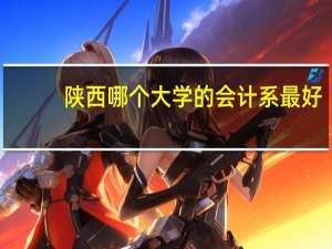 陕西哪个大学的会计系最好[理科]分数在多少 近几年的