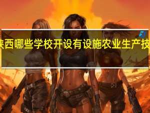 陕西哪些学校开设有设施农业生产技术专业