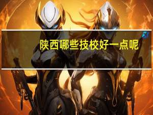 陕西哪些技校好一点呢
