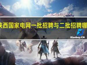 陕西国家电网一批招聘与二批招聘哪个简单
