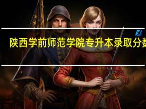 陕西学前师范学院专升本录取分数线