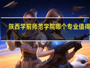 陕西学前师范学院哪个专业值得报