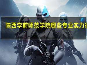 陕西学前师范学院哪些专业实力很强