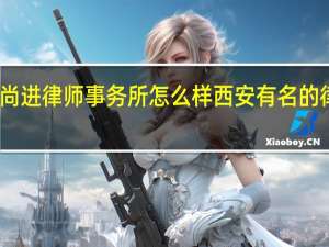 陕西尚进律师事务所怎么样 西安有名的律师事务所