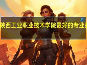 陕西工业职业技术学院最好的专业是什么