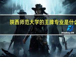 陕西师范大学的王牌专业是什么