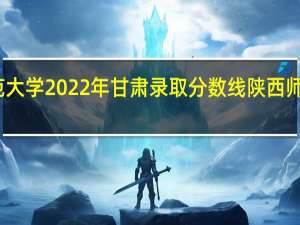 陕西师范大学2022年甘肃录取分数线 陕西师范大学分数线