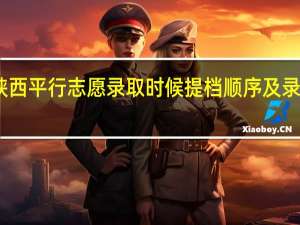 陕西平行志愿 录取时候提档顺序及录取优势