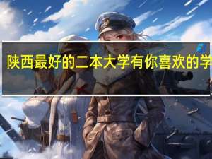 陕西最好的二本大学 有你喜欢的学校吗