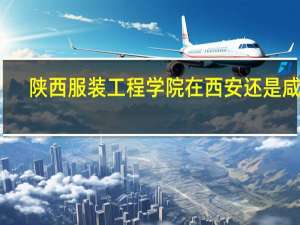 陕西服装工程学院在西安还是咸阳