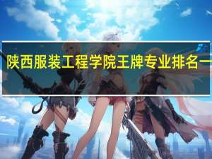 陕西服装工程学院王牌专业排名一览表