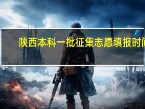 陕西本科一批征集志愿填报时间