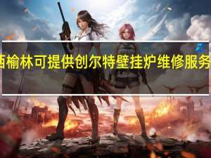 陕西榆林可提供创尔特壁挂炉维修服务地址在哪