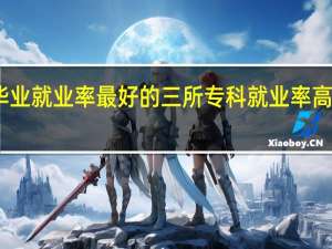 陕西毕业就业率最好的三所专科 就业率高的专科学校