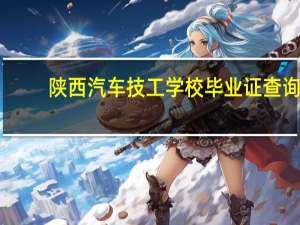 陕西汽车技工学校毕业证查询（陕西汽车技工学校）