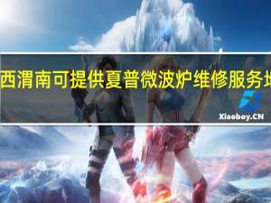 陕西渭南可提供夏普微波炉维修服务地址在哪