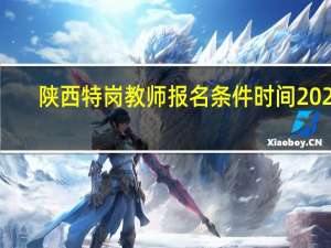 陕西特岗教师报名条件时间2023