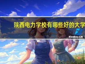 陕西电力学校有哪些好的大学