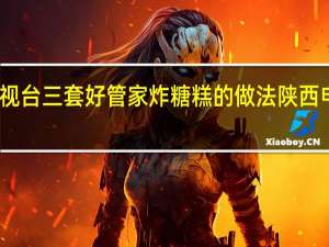 陕西电视台三套好管家炸糖糕的做法 陕西电视台好管家