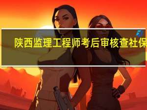 陕西监理工程师考后审核查社保吗