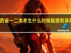 陕西省一二本考生什么时候能接到录取通知书