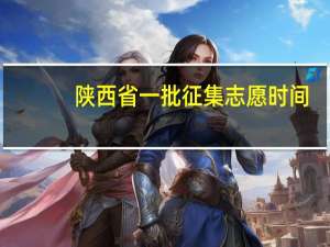 陕西省一批征集志愿时间