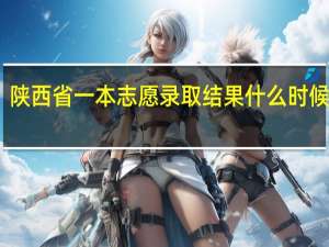 陕西省一本志愿录取结果什么时候出来