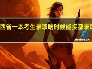 陕西省一本考生录取啥时候能接都录取的通知