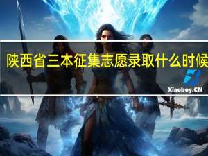 陕西省三本征集志愿录取什么时候结束