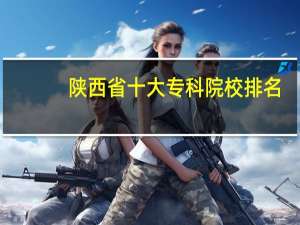 陕西省十大专科院校排名，你的学校上榜了吗