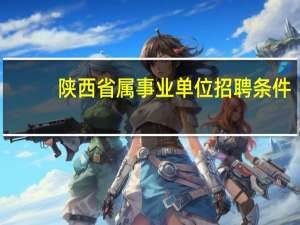 陕西省属事业单位招聘条件