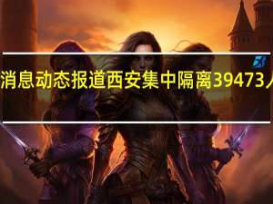 陕西省最新疫情数据消息动态报道 西安集中隔离39473人！集中隔离点引市民不满？官方回应！