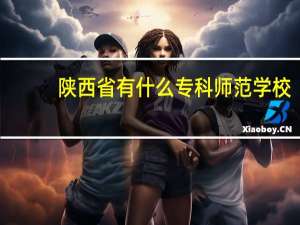 陕西省有什么专科师范学校