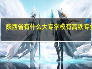 陕西省有什么大专学校有高铁专业的