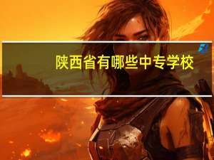 陕西省有哪些中专学校