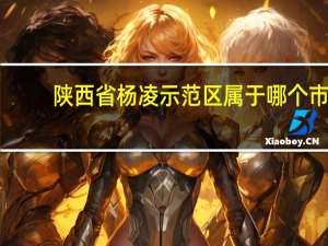 陕西省杨凌示范区属于哪个市