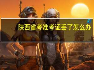 陕西省考准考证丢了怎么办