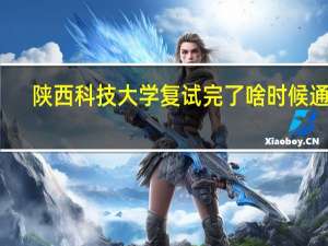 陕西科技大学复试完了啥时候通知