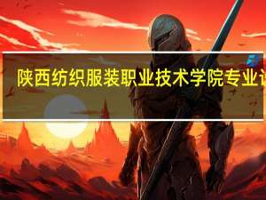 陕西纺织服装职业技术学院专业设置