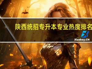 陕西统招专升本专业热度排名