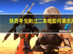 陕西考生刚过二本线如何填志愿