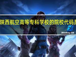 陕西航空高等专科学校的院校代码是多少