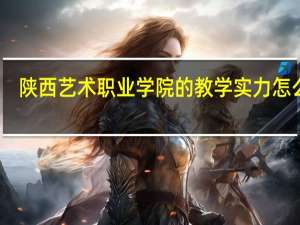 陕西艺术职业学院的教学实力怎么样